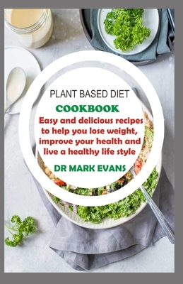 Plant Based Diet Cookbook: Easy and delicious recipes to help you lose weight, improve your health and live a healthy lifestyle by Mark Evans