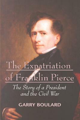 The Expatriation of Franklin Pierce: The Story of a President and the Civil War by Garry Boulard