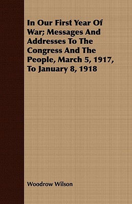 In Our First Year of War; Messages and Addresses to the Congress and the People, March 5, 1917, to January 8, 1918 by Woodrow Wilson