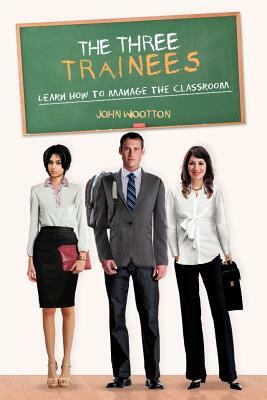 The Three Trainees: Learn How to Manage the Classroom by John Wootton