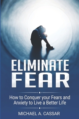 Eliminate Fear: How to Conquer Your Fears and Anxiety to Live a Better Life by Michael A.