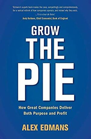 Grow the Pie: How Great Companies Deliver Both Purpose and Profit by Alex Edmans