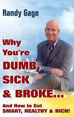 Why You're Dumb, Sick and Broke...and How to Get Smart, Healthy and Rich! by Randy Gage