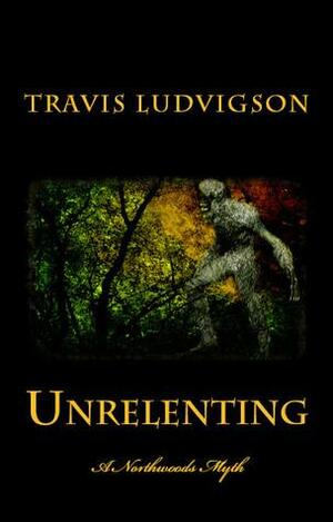 Unrelenting A Northwoods Myth by Travis Ludvigson