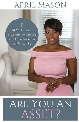Are You An Asset?: 11 Keys to Being a Woman Who Brings More to the Table than herAppetite by April Mason