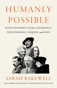 Humanly Possible: Seven Hundred Years of Humanist Freethinking, Inquiry, and Hope by Sarah Bakewell