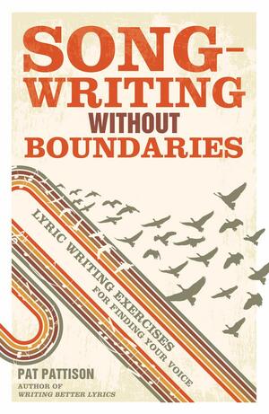 Songwriting Without Boundaries: Lyric Writing Exercises for Finding Your Voice by Pat Pattison