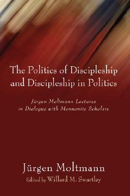 The Politics of Discipleship and Discipleship in Politics: Jurgen Moltmann Lectures in Dialogue with Mennonite Scholars by Jürgen Moltmann