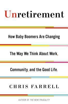 Unretirement: How Baby Boomers are Changing the Way We Think About Work, Community, and the Good Life by Chris Farrell