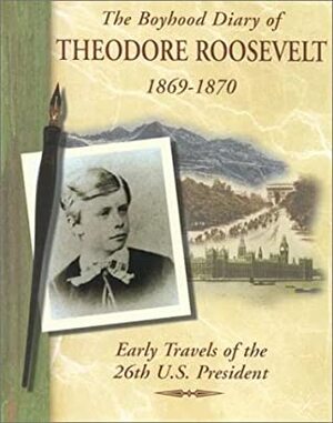 The Boyhood Diary of Theodore Roosevelt, 1869-1870: Early Travels of the 26th U.S. President by Shelley Swanson Sateren