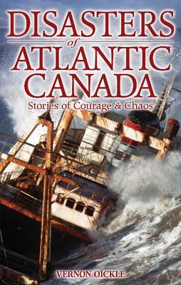 Disasters of Atlantic Canada: Stories of Courage & Chaos by Vernon Oickle