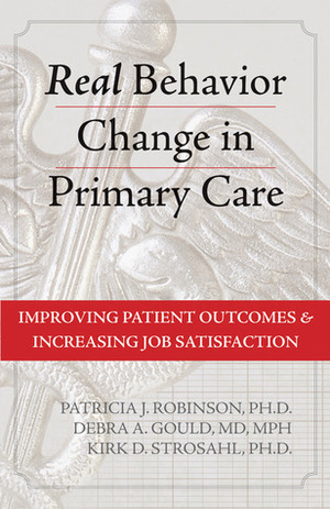 Real Behavior Change in Primary Care: Improving Patient Outcomes and Increasing Job Satisfaction by Patricia J. Robinson, Debra Gould, Kirk D. Strosahl