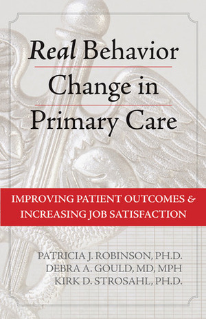 Real Behavior Change in Primary Care: Improving Patient Outcomes and Increasing Job Satisfaction by Debra Gould, Kirk D. Strosahl, Patricia J. Robinson