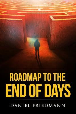 Roadmap to the End of Days: Demystifying Biblical Eschatology to Explain the Past, the Secret to the Apocalypse and the End of the World by Daniel Friedmann