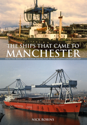 The Ships That Came to Manchester: From the Mersey and Weaver Sailing Flat to the Mighty Container Ship by Nick Robins