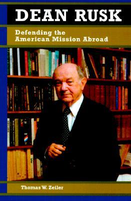 Dean Rusk: Defending the American Mission Abroad by Thomas W. Zeiler