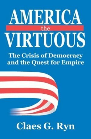 America the Virtuous: The Crisis of Democracy and the Quest for Empire by Claes G. Ryn