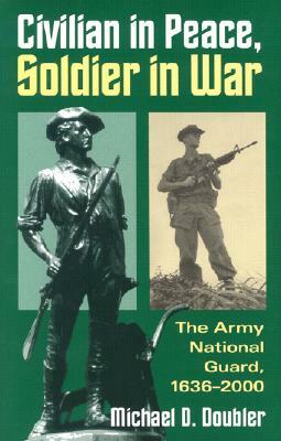 Civilian in Peace, Soldier in War: The Army National Guard, 1636-2000 by Michael D. Doubler