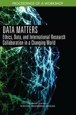 Data Matters: Ethics, Data, and International Research Collaboration in a Changing World: Proceedings of a Workshop by Policy and Global Affairs, National Academies of Sciences Engineeri, Government-University-Industry Research