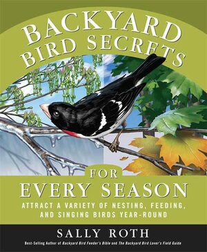 Backyard Bird Secrets for Every Season: Attract a Variety of Nesting, Feeding, and Singing Birds Year-Round by Sally Roth