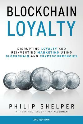 Blockchain Loyalty: Disrupting loyalty and reinventing marketing using blockchain and cryptocurrencies. 2nd Edition by Philip Shelper