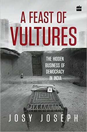 A Feast of Vultures: The Hidden Business of Democracy in India by Josy Joseph