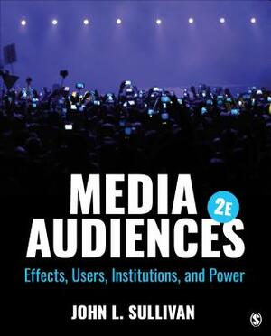 Media Audiences: Effects, Users, Institutions, and Power by John L. Sullivan