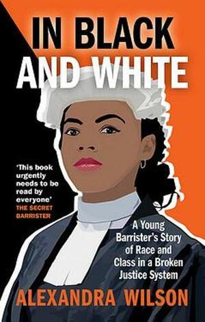 In Black and White: A Young Barrister's Story of Race and Class in a Broken Justice System by Alexandra Wilson