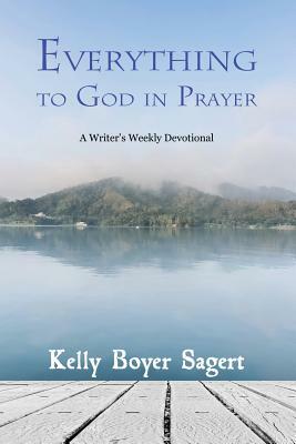 Everything to God in Prayer: A Writer's Weekly Devotional by Kelly Boyer Sagert