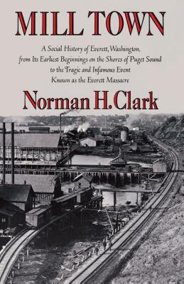 Mill Town: A Social History of Everett, Washington, from Its Earliest Beginnings on the Shores of Puget Sound to the Tragic and I by Norman H. Clark