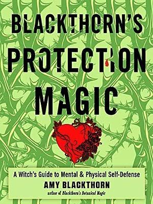 Blackthorn's Protection Magic: A Witch’s Guide to Mental and Physical Self-Defense by Amy Blackthorn
