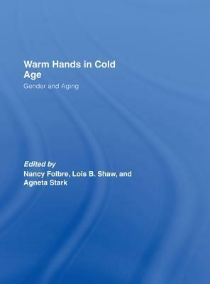 Warm Hands in Cold Age: Gender and Aging by Nancy Folbre, Agneta Stark, Lois Shaw