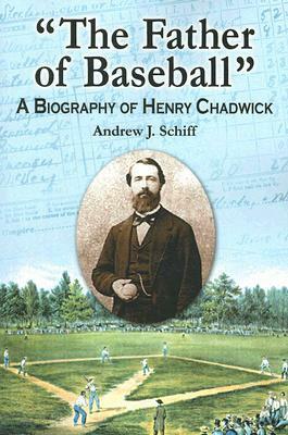 the Father of Baseball: A Biography of Henry Chadwick by Andrew J. Schiff