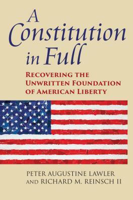 A Constitution in Full: Recovering the Unwritten Foundation of American Liberty by Peter Augustine Lawler, Richard M. Reinsch II