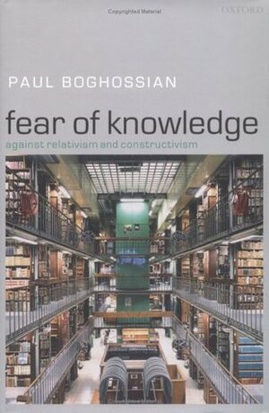 Fear of Knowledge: Against Relativism and Constructivism by Paul Boghossian