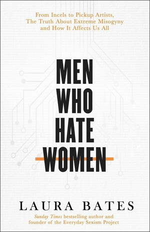 Men Who Hate Women: From incels to pickup artists, the truth about extreme misogyny and how it affects us all by Laura Bates