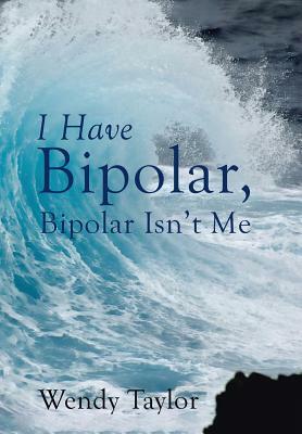 I Have Bipolar, Bipolar Isn't Me by Wendy Taylor