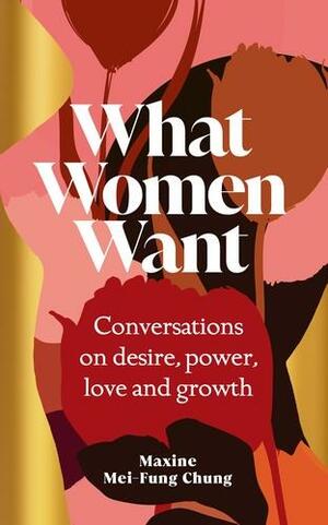 What Women Want: Conversations on Desire, Power, Love and Growth by Maxine Mei-Fung Chung