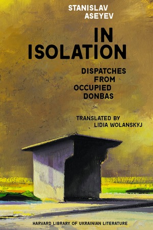 In Isolation: Dispatches from Occupied Donbas by Stanislav Aseyev