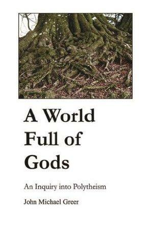 A World Full of Gods: An Inquiry into Polytheism by John Michael Greer
