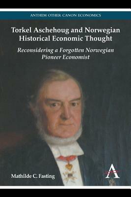 Torkel Aschehoug and Norwegian Historical Economic Thought: Reconsidering a Forgotten Norwegian Pioneer Economist by Mathilde C. Fasting