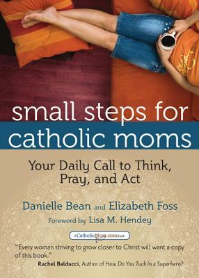 Small Steps for Catholic Moms: Your Daily Call to Think, Pray, and Act by Danielle Bean, Elizabeth Foss