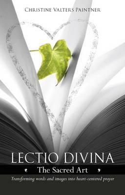 Lectio Divina - The Sacred Art: Transforming Words & Images Into Heart-Centered Prayer by Christine Valters Paintner