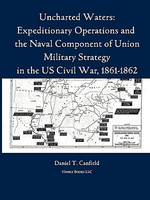 Uncharted Waters: Expeditionary Operations and the Naval Component of Union Military Strategy in the Us Civil War, 1861-1862 by Major Daniel T. Canfield