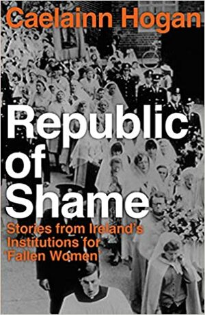 Republic of Shame: Stories from Ireland's Institutions for 'Fallen Women' by Caelainn Hogan