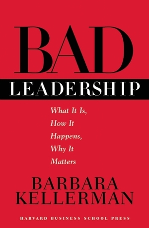 Bad Leadership: What It Is, How It Happens, Why It Matters by Barbara Kellerman