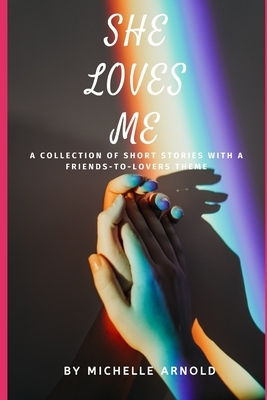 She Loves Me: A collection of short stories with a friends-to-lovers theme by Michelle Arnold