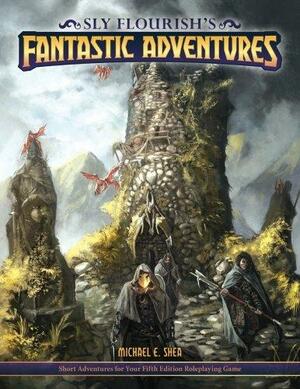 Sly Flourish's Fantastic Adventures: Ten Short Adventures for Your Fifth Edition Fantasy Roleplaying Game by Michael E. Shea