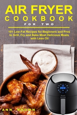 Air Fryer Cookbook for Two: 101 Low-Fat Recipes for Beginners and Pros to Grill, Fry and Bake Most Delicious Meals with Less Oil by Ann Brown