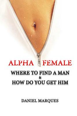 Alpha Female: Where to find a man and how do you get him by Daniel Marques